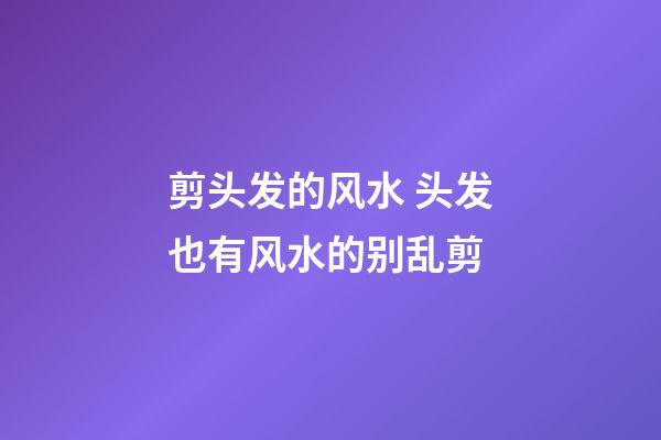 剪头发的风水 头发也有风水的别乱剪